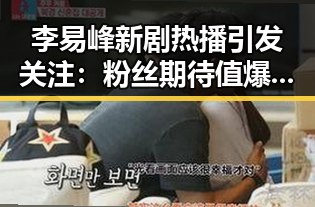 李易峰新剧热播引发关注：粉丝期待值爆表！