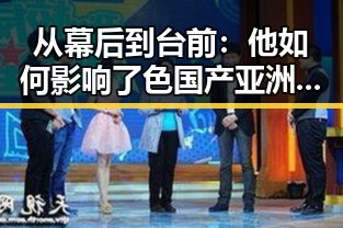 从幕后到台前：他如何影响了色国产亚洲的崛起🌟