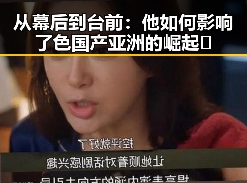 从幕后到台前：他如何影响了色国产亚洲的崛起🌟