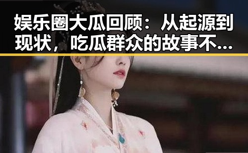 娱乐圈大瓜回顾：从起源到现状，吃瓜群众的故事不止一点点🥤