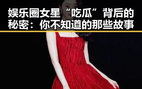 娱乐圈女星“吃瓜”背后的秘密：你不知道的那些故事