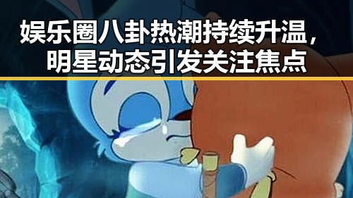 娱乐圈八卦热潮持续升温，明星动态引发关注焦点