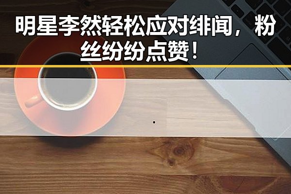 详细阅读:明星李然轻松应对绯闻,粉丝纷纷点赞! 明星李然轻松应对绯闻,粉丝纷纷点赞!