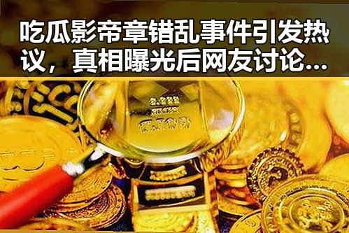 吃瓜影帝章错乱事件引发热议，真相曝光后网友讨论不断
