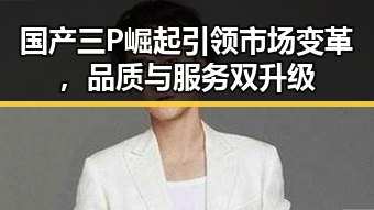 国产三P崛起引领市场变革，品质与服务双升级