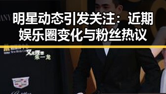 明星动态引发关注：近期娱乐圈变化与粉丝热议