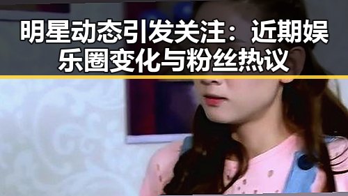 明星动态引发关注：近期娱乐圈变化与粉丝热议